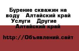 Бурение скважин на воду - Алтайский край Услуги » Другие   . Алтайский край